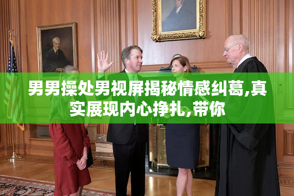 男男操处男视屏揭秘情感纠葛,真实展现内心挣扎,带你