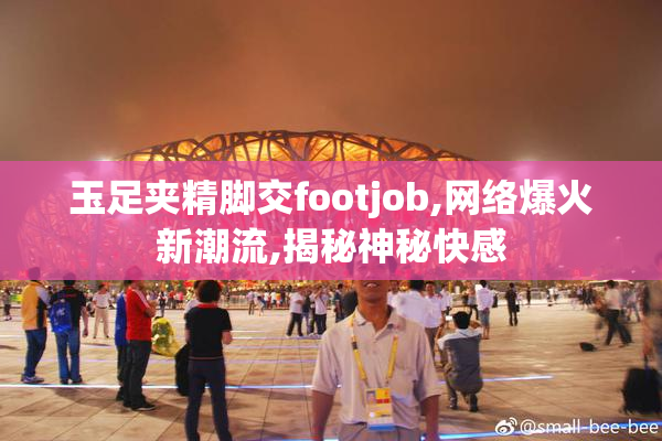 玉足夹精脚交footjob,网络爆火新潮流,揭秘神秘快感