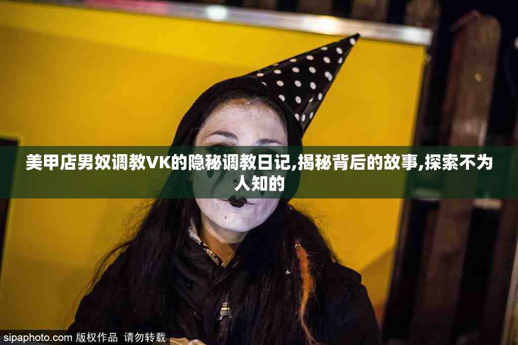 美甲店男奴调教VK的隐秘调教日记,揭秘背后的故事,探索不为人知的