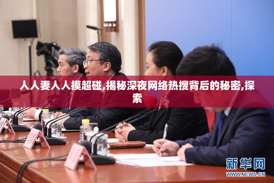 人人妻人人摸超碰,揭秘深夜网络热搜背后的秘密,探索