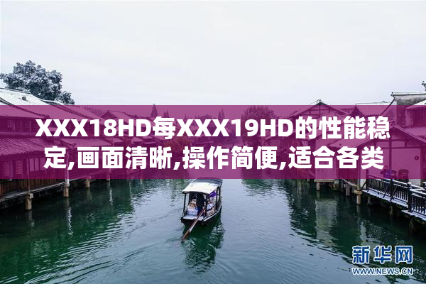 XXX18HD每XXX19HD的性能稳定,画面清晰,操作简便,适合各类用户需求。