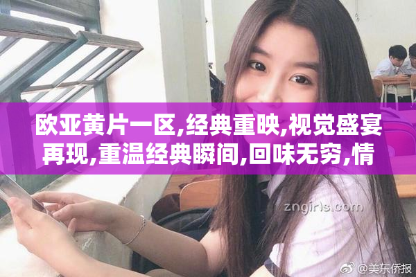 欧亚黄片一区,经典重映,视觉盛宴再现,重温经典瞬间,回味无穷,情怀