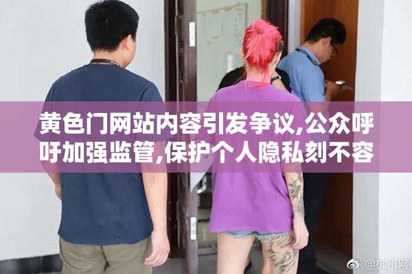 黄色门网站内容引发争议,公众呼吁加强监管,保护个人隐私刻不容缓
