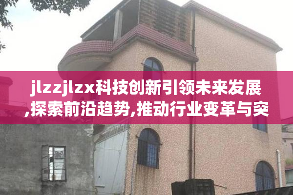 jlzzjlzx科技创新引领未来发展,探索前沿趋势,推动行业变革与突破