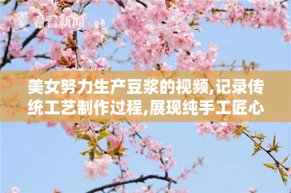 美女努力生产豆浆的视频,记录传统工艺制作过程,展现纯手工匠心与