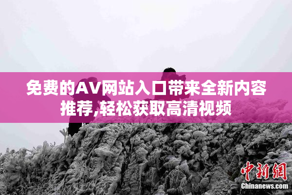 免费的AV网站入口带来全新内容推荐,轻松获取高清视频