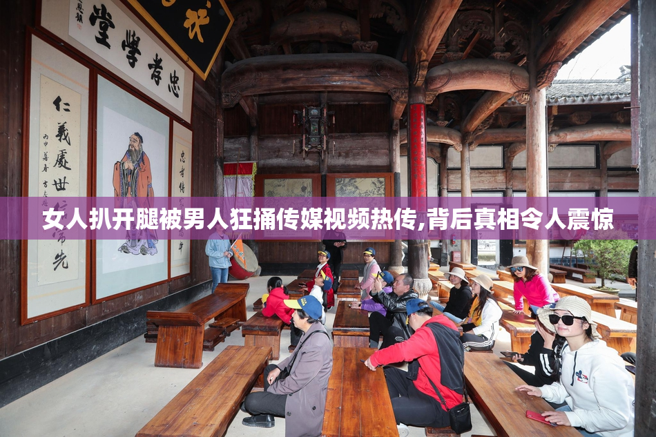 女人扒开腿被男人狂捅传媒视频热传,背后真相令人震惊