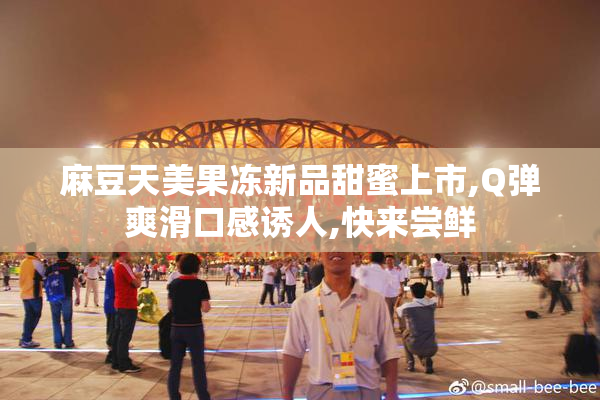 麻豆天美果冻新品甜蜜上市,Q弹爽滑口感诱人,快来尝鲜