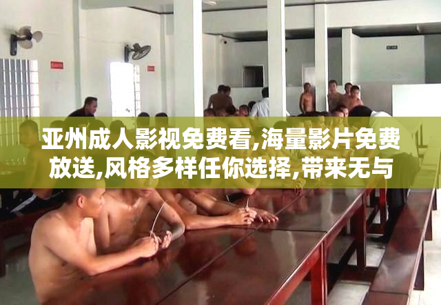 亚州成人影视免费看,海量影片免费放送,风格多样任你选择,带来无与