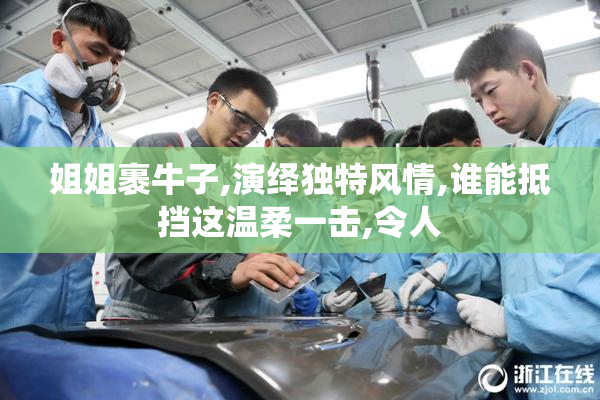 姐姐裹牛子,演绎独特风情,谁能抵挡这温柔一击,令人