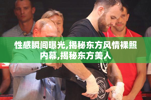 性感瞬间曝光,揭秘东方风情裸照内幕,揭秘东方美人