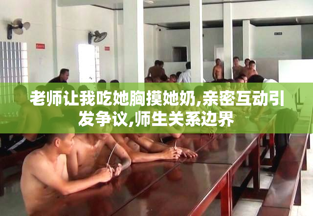 老师让我吃她胸摸她奶,亲密互动引发争议,师生关系边界