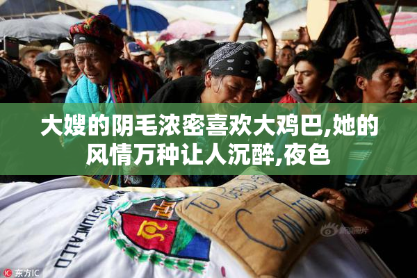 大嫂的阴毛浓密喜欢大鸡巴,她的风情万种让人沉醉,夜色