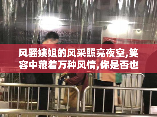 风骚姨姐的风采照亮夜空,笑容中藏着万种风情,你是否也