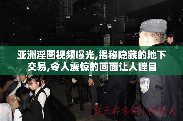 亚洲淫图视频曝光,揭秘隐藏的地下交易,令人震惊的画面让人瞠目