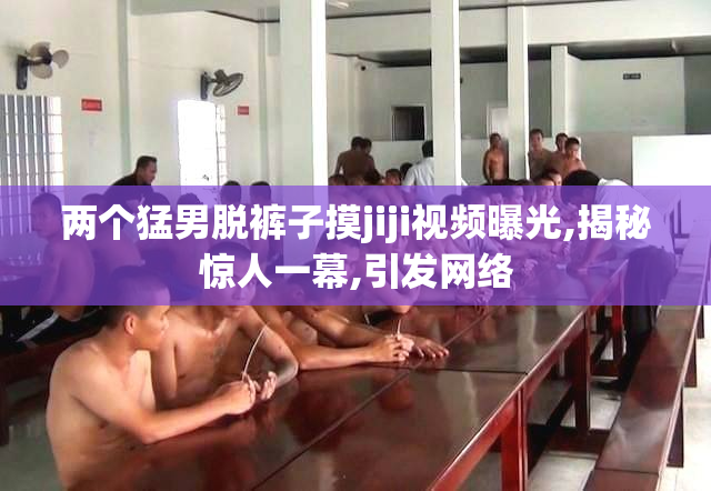两个猛男脱裤子摸jiji视频曝光,揭秘惊人一幕,引发网络