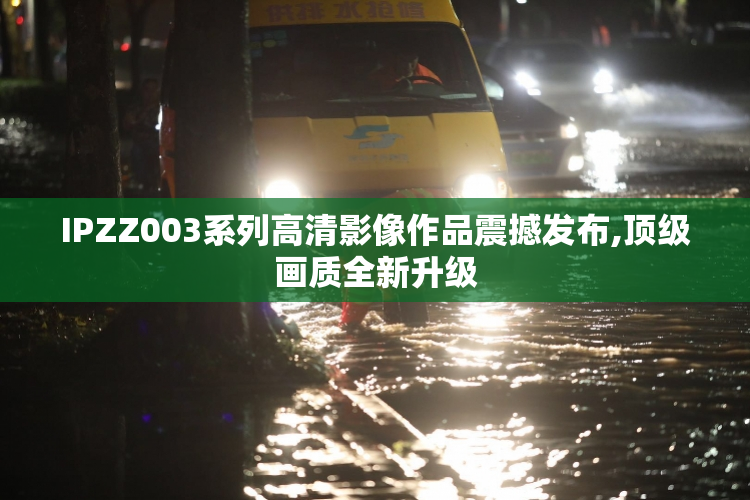 IPZZ003系列高清影像作品震撼发布,顶级画质全新升级