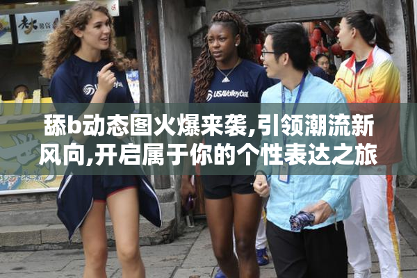 舔b动态图火爆来袭,引领潮流新风向,开启属于你的个性表达之旅
