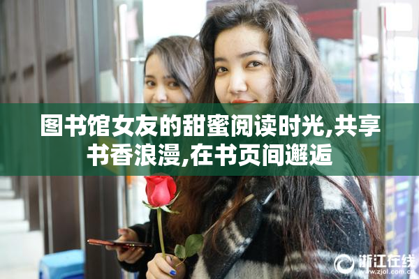 图书馆女友的甜蜜阅读时光,共享书香浪漫,在书页间邂逅