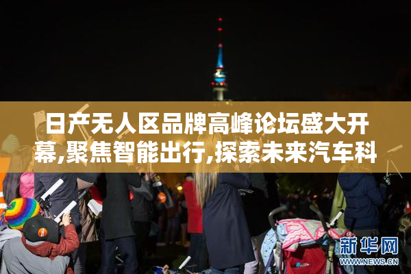日产无人区品牌高峰论坛盛大开幕,聚焦智能出行,探索未来汽车科技