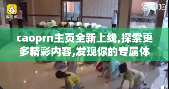 caoprn主页全新上线,探索更多精彩内容,发现你的专属体验
