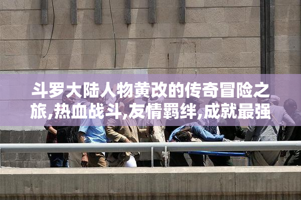 斗罗大陆人物黄改的传奇冒险之旅,热血战斗,友情羁绊,成就最强魂师