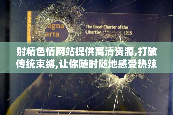 射精色情网站提供高清资源,打破传统束缚,让你随时随地感受热辣