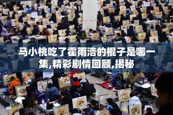 马小桃吃了霍雨浩的棍子是哪一集,精彩剧情回顾,揭秘