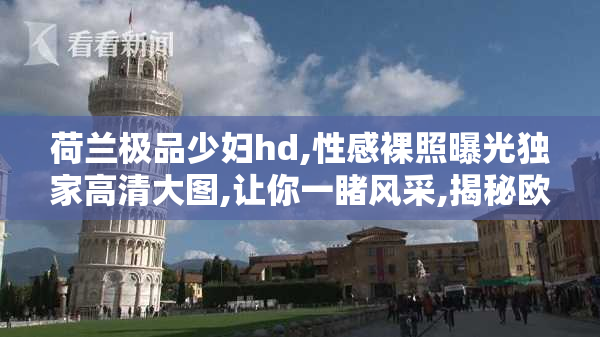 荷兰极品少妇hd,性感裸照曝光独家高清大图,让你一睹风采,揭秘欧洲