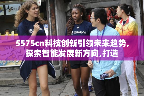5575cn科技创新引领未来趋势,探索智能发展新方向,打造