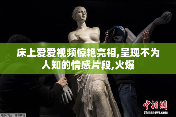 床上爱爱视频惊艳亮相,呈现不为人知的情感片段,火爆