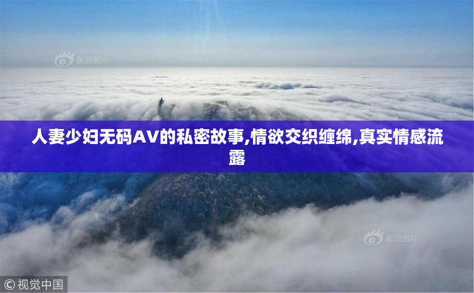 人妻少妇无码AV的私密故事,情欲交织缠绵,真实情感流露