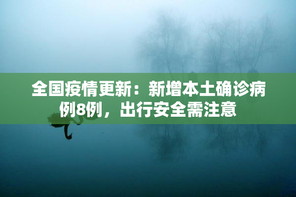 全国疫情更新：新增本土确诊病例8例，出行安全需注意