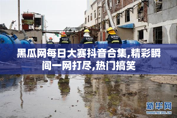 黑瓜网每日大赛抖音合集,精彩瞬间一网打尽,热门搞笑