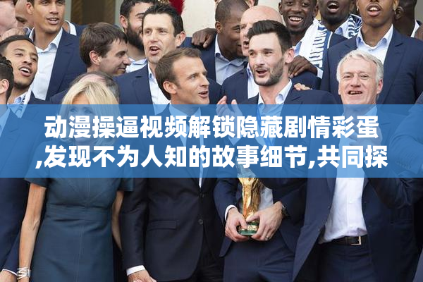 动漫操逼视频解锁隐藏剧情彩蛋,发现不为人知的故事细节,共同探索