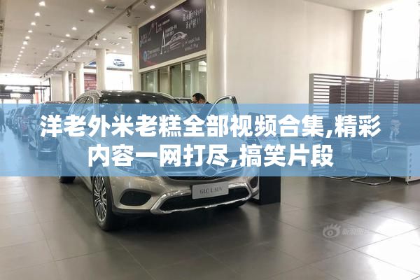 洋老外米老糕全部视频合集,精彩内容一网打尽,搞笑片段