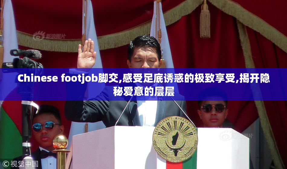 Chinese footjob脚交,感受足底诱惑的极致享受,揭开隐秘爱意的层层