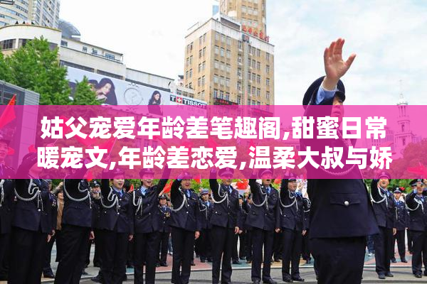 姑父宠爱年龄差笔趣阁,甜蜜日常暖宠文,年龄差恋爱,温柔大叔与娇俏