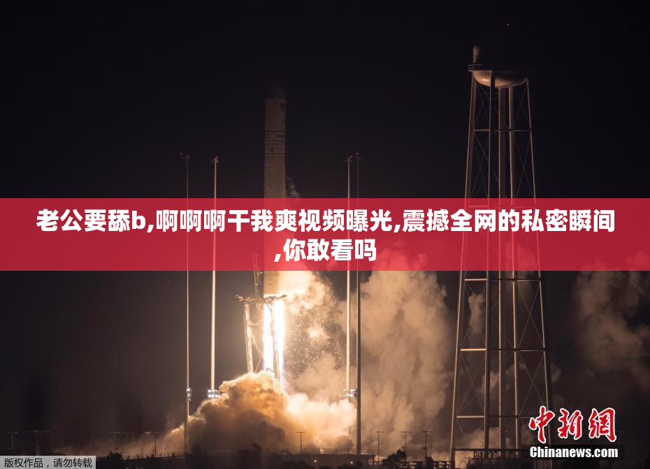 老公要舔b,啊啊啊干我爽视频曝光,震撼全网的私密瞬间,你敢看吗