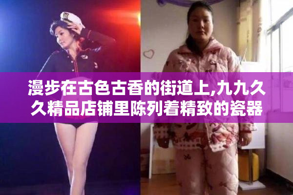 漫步在古色古香的街道上,九九久久精品店铺里陈列着精致的瓷器,每