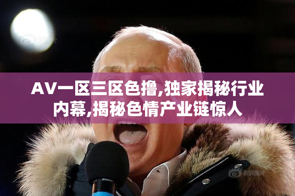 AV一区三区色撸,独家揭秘行业内幕,揭秘色情产业链惊人