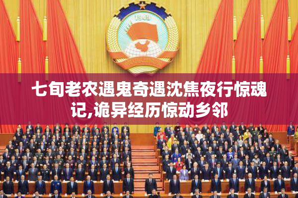 七旬老农遇鬼奇遇沈焦夜行惊魂记,诡异经历惊动乡邻