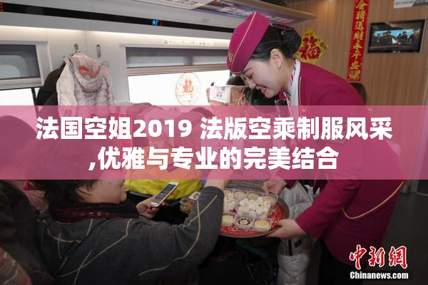 法国空姐2019 法版空乘制服风采,优雅与专业的完美结合