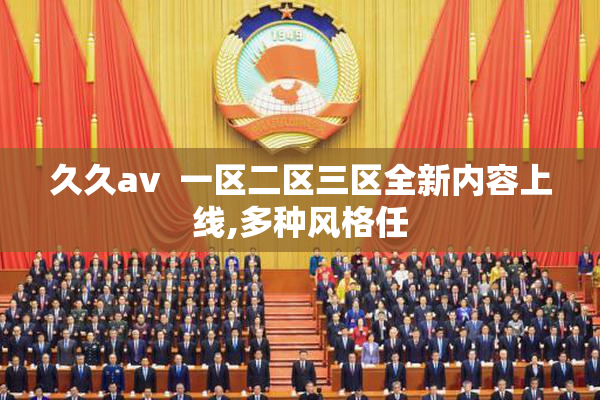 久久av  一区二区三区全新内容上线,多种风格任