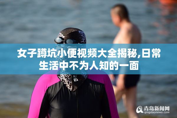 女子蹲坑小便视频大全揭秘,日常生活中不为人知的一面