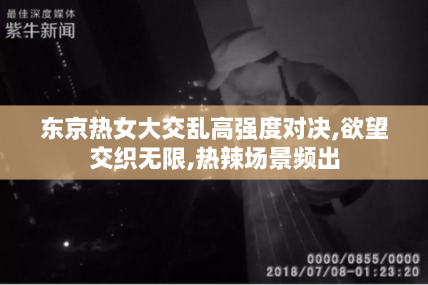 东京热女大交乱高强度对决,欲望交织无限,热辣场景频出