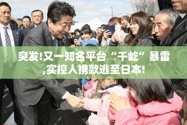 突发!又一知名平台“千屹”暴雷,实控人携款逃至日本!