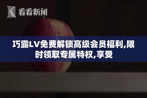 巧露LV免费解锁高级会员福利,限时领取专属特权,享受