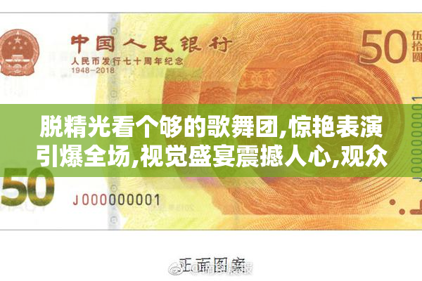 脱精光看个够的歌舞团,惊艳表演引爆全场,视觉盛宴震撼人心,观众