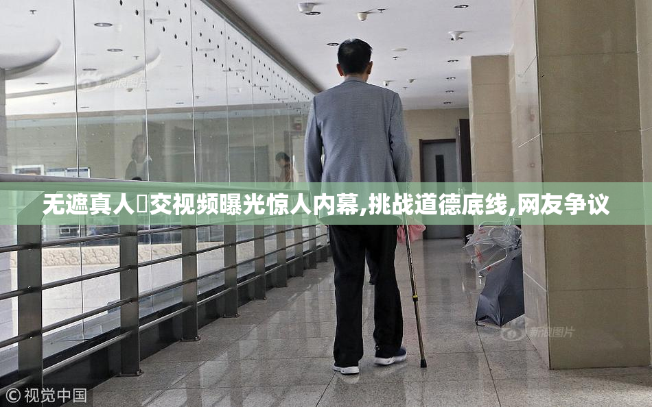 无遮真人祼交视频曝光惊人内幕,挑战道德底线,网友争议